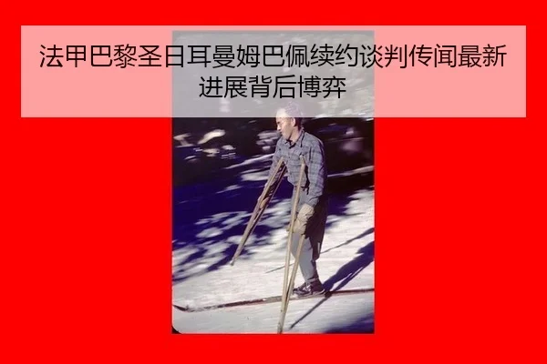 法甲巴黎圣日耳曼姆巴佩续约谈判传闻最新进展背后博弈