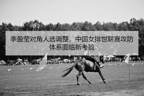 李盈莹对角人选调整，中国女排世联赛攻防体系面临新考验