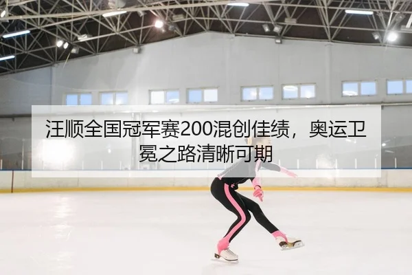 汪顺全国冠军赛200混创佳绩，奥运卫冕之路清晰可期